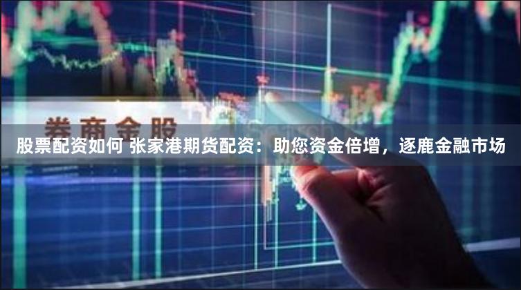股票配资如何 张家港期货配资：助您资金倍增，逐鹿金融市场
