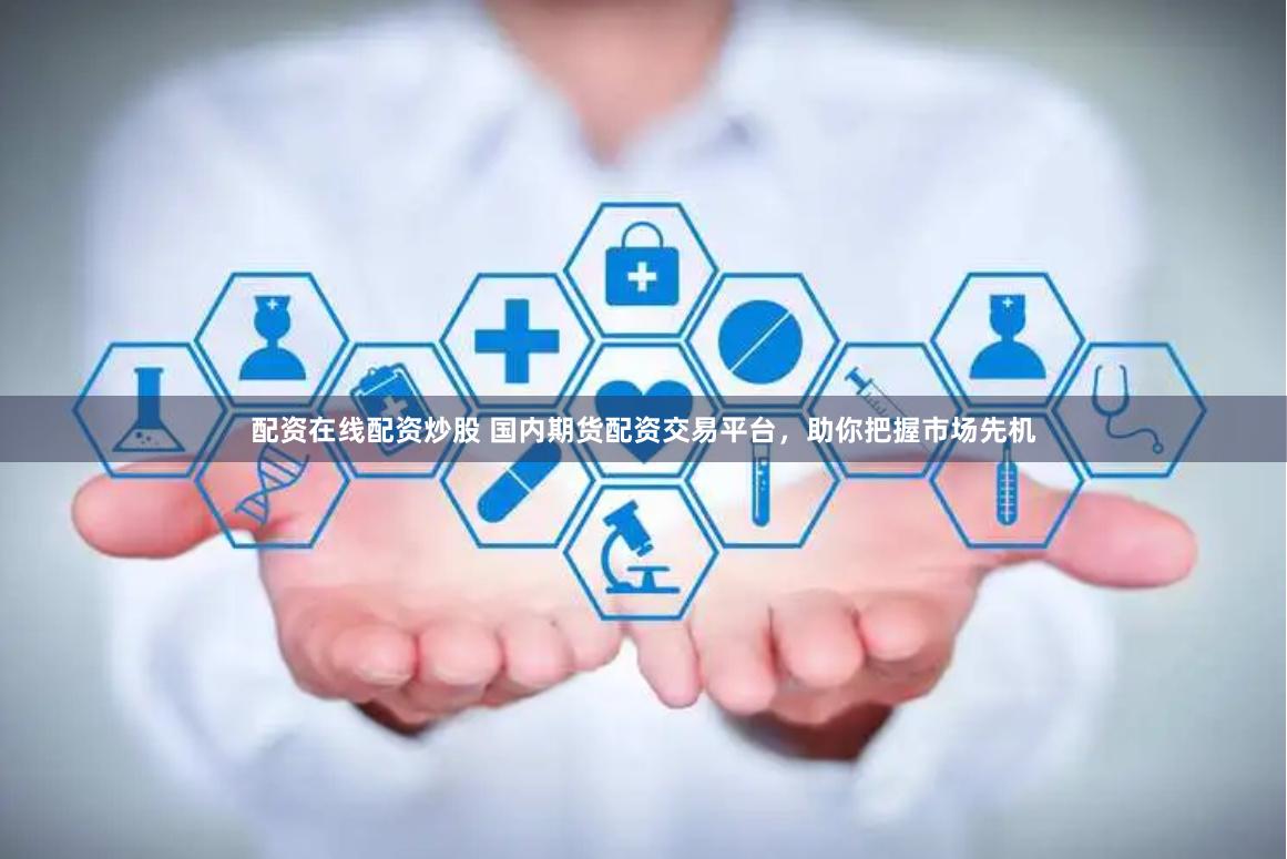 配资在线配资炒股 国内期货配资交易平台，助你把握市场先机