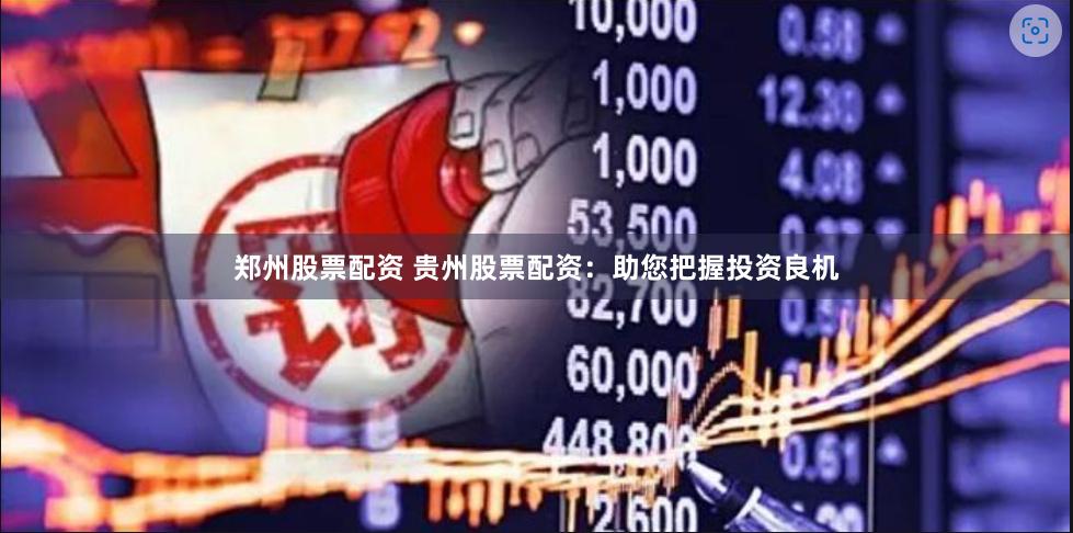 郑州股票配资 贵州股票配资：助您把握投资良机