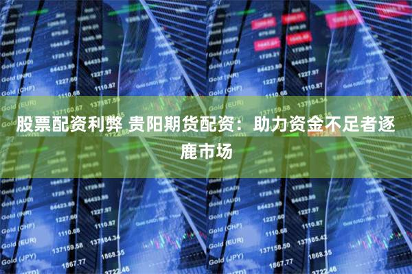 股票配资利弊 贵阳期货配资：助力资金不足者逐鹿市场