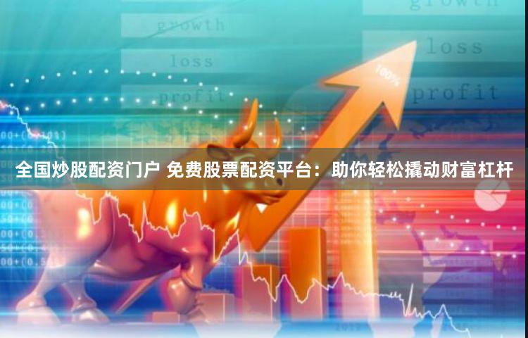 全国炒股配资门户 免费股票配资平台：助你轻松撬动财富杠杆