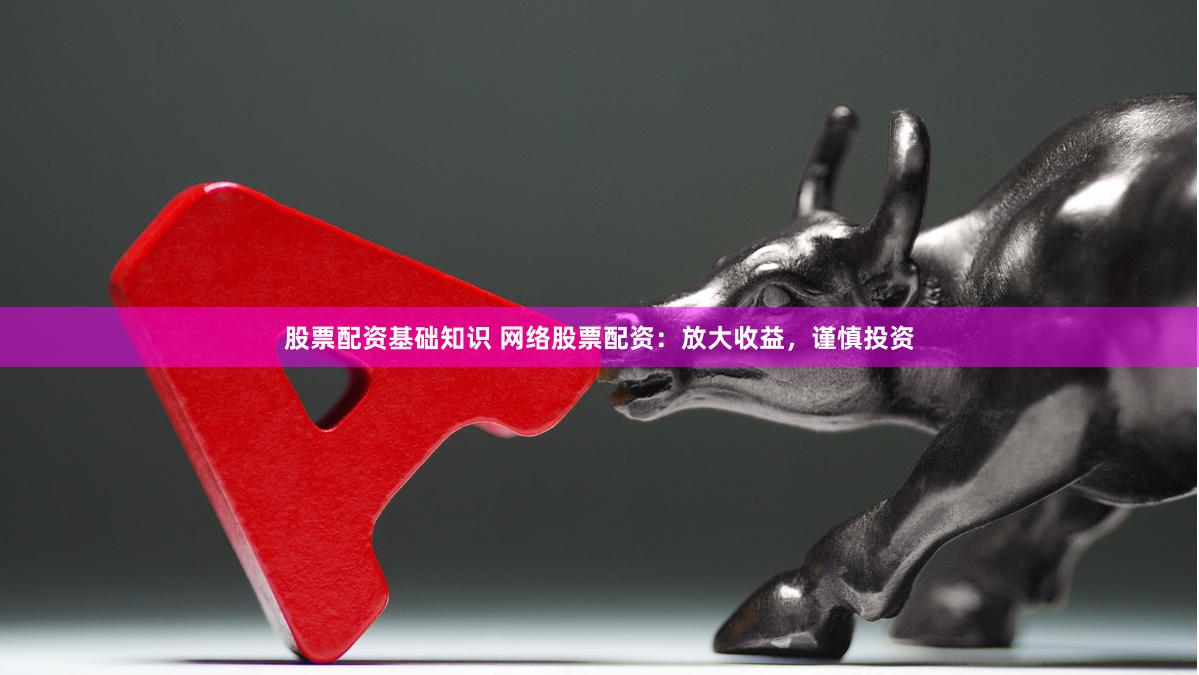 股票配资基础知识 网络股票配资：放大收益，谨慎投资
