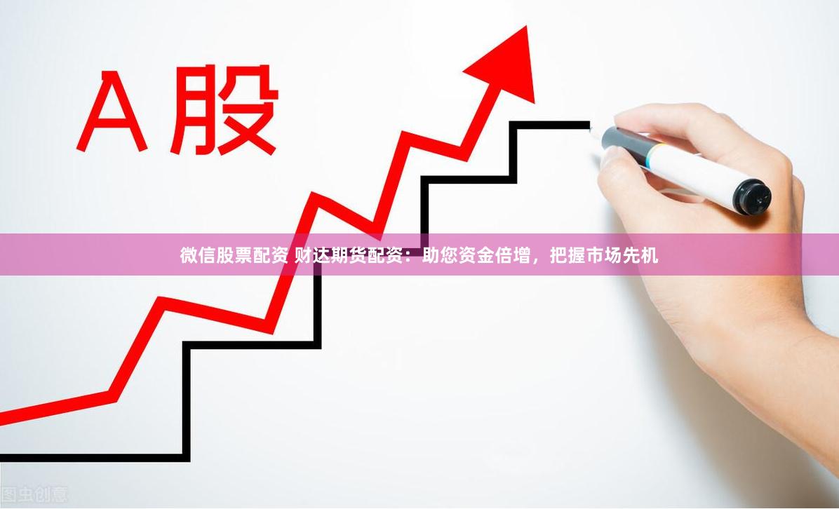 微信股票配资 财达期货配资：助您资金倍增，把握市场先机