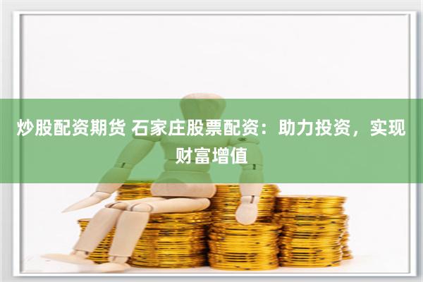 炒股配资期货 石家庄股票配资：助力投资，实现财富增值