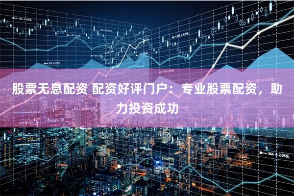 股票无息配资 配资好评门户：专业股票配资，助力投资成功