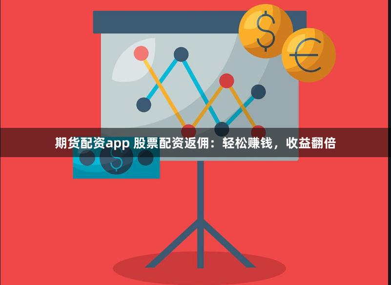 期货配资app 股票配资返佣：轻松赚钱，收益翻倍