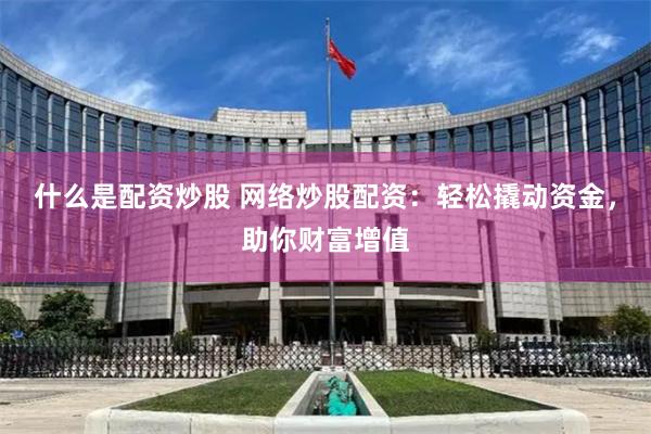 什么是配资炒股 网络炒股配资：轻松撬动资金，助你财富增值