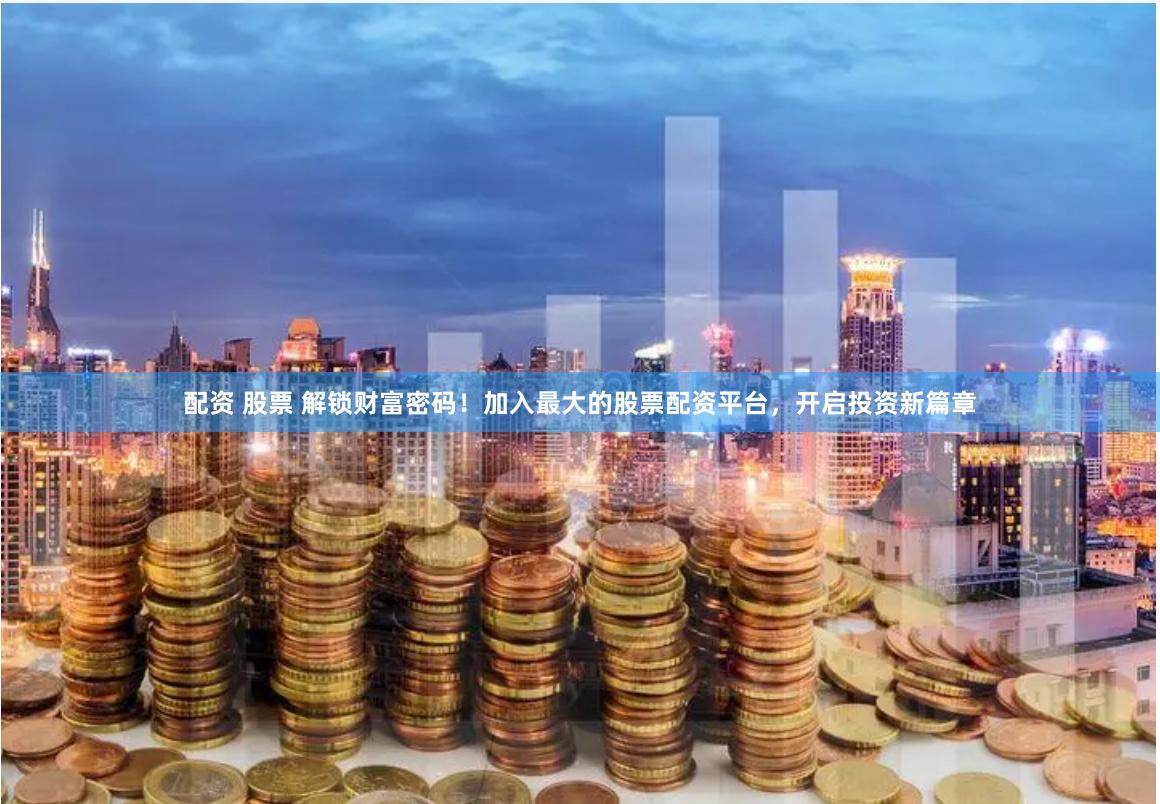 配资 股票 解锁财富密码！加入最大的股票配资平台，开启投资新篇章