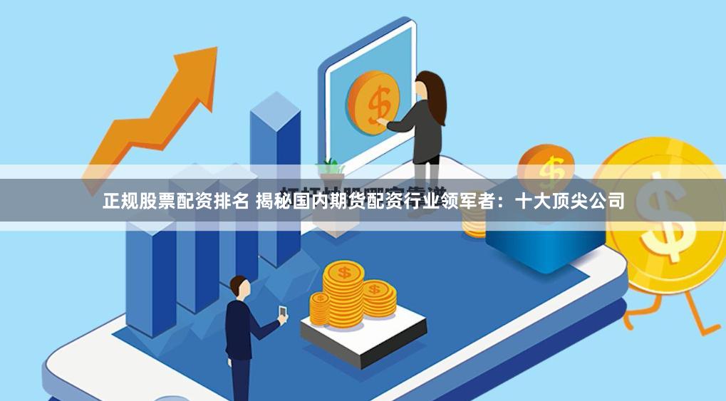 正规股票配资排名 揭秘国内期货配资行业领军者：十大顶尖公司