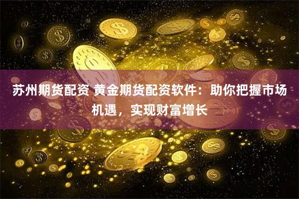 苏州期货配资 黄金期货配资软件：助你把握市场机遇，实现财富增长