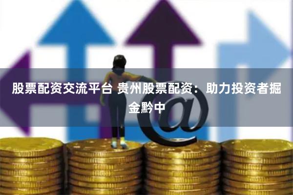 股票配资交流平台 贵州股票配资：助力投资者掘金黔中