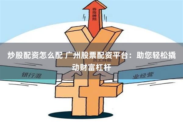 炒股配资怎么配 广州股票配资平台：助您轻松撬动财富杠杆