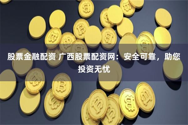 股票金融配资 广西股票配资网：安全可靠，助您投资无忧