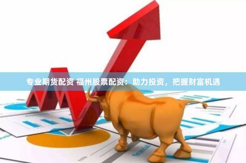 专业期货配资 福州股票配资：助力投资，把握财富机遇