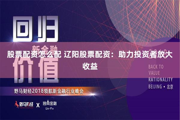 股票配资怎么配 辽阳股票配资：助力投资者放大收益