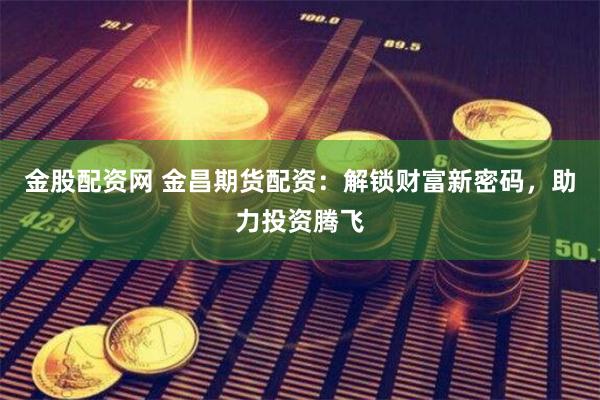 金股配资网 金昌期货配资：解锁财富新密码，助力投资腾飞