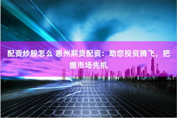 配资炒股怎么 惠州期货配资：助您投资腾飞，把握市场先机