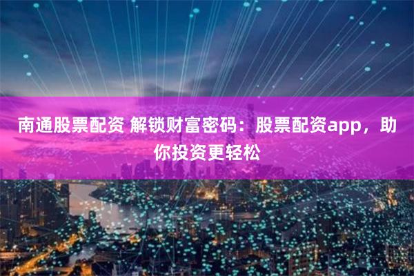 南通股票配资 解锁财富密码：股票配资app，助你投资更轻松
