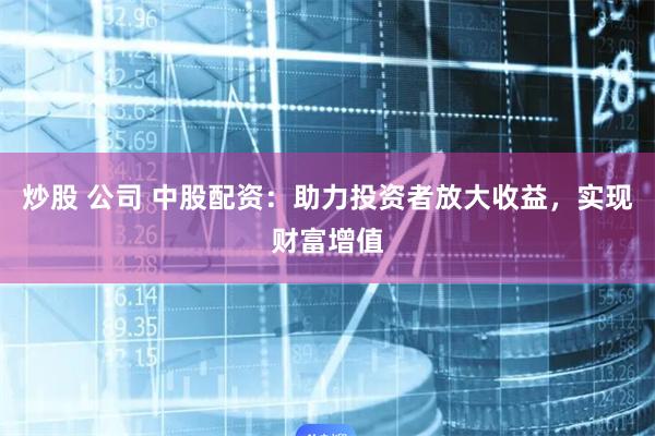 炒股 公司 中股配资：助力投资者放大收益，实现财富增值