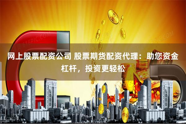 网上股票配资公司 股票期货配资代理：助您资金杠杆，投资更轻松