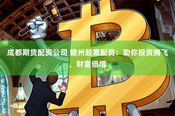成都期货配资公司 赣州股票配资：助你投资腾飞，财富倍增