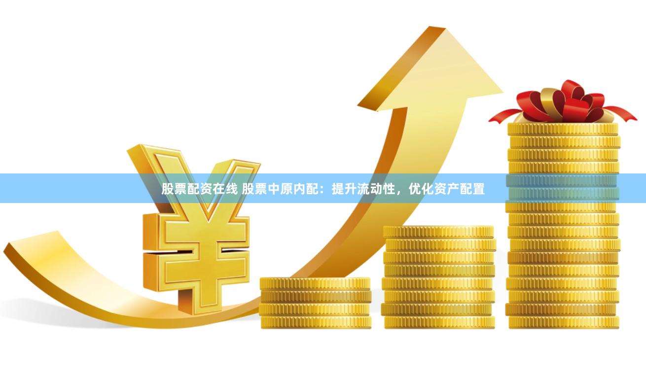 股票配资在线 股票中原内配：提升流动性，优化资产配置