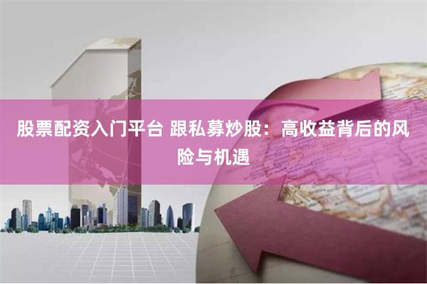 股票配资入门平台 跟私募炒股：高收益背后的风险与机遇