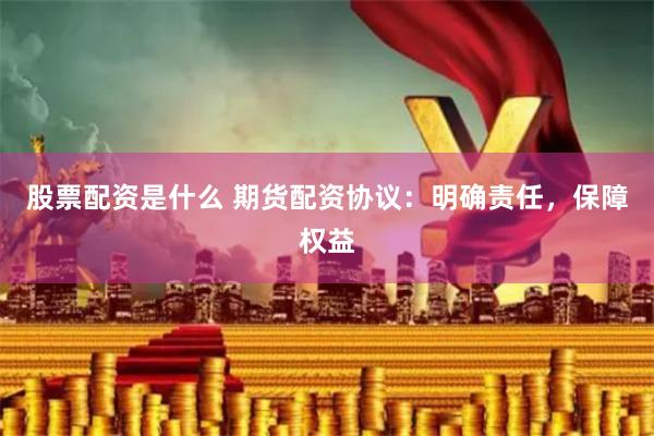 股票配资是什么 期货配资协议：明确责任，保障权益