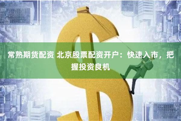 常熟期货配资 北京股票配资开户：快速入市，把握投资良机