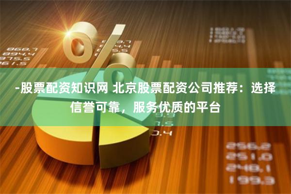 -股票配资知识网 北京股票配资公司推荐：选择信誉可靠，服务优质的平台
