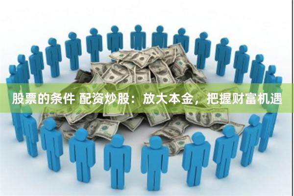 股票的条件 配资炒股：放大本金，把握财富机遇