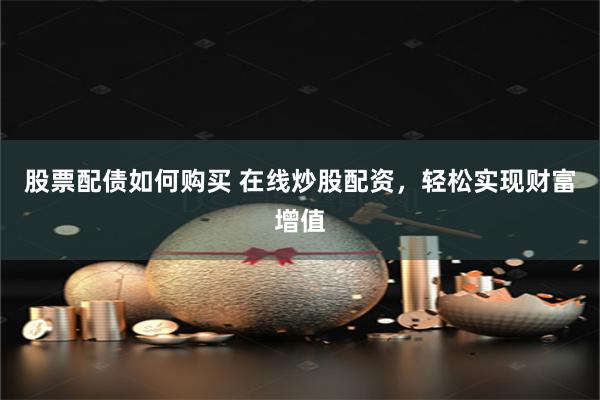 股票配债如何购买 在线炒股配资，轻松实现财富增值
