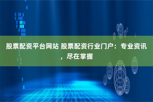 股票配资平台网站 股票配资行业门户：专业资讯，尽在掌握