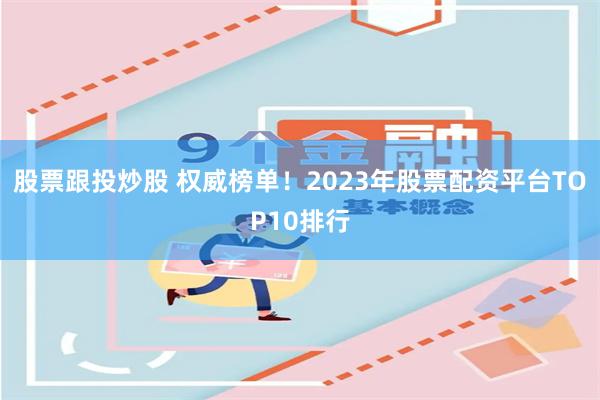 股票跟投炒股 权威榜单！2023年股票配资平台TOP10排行