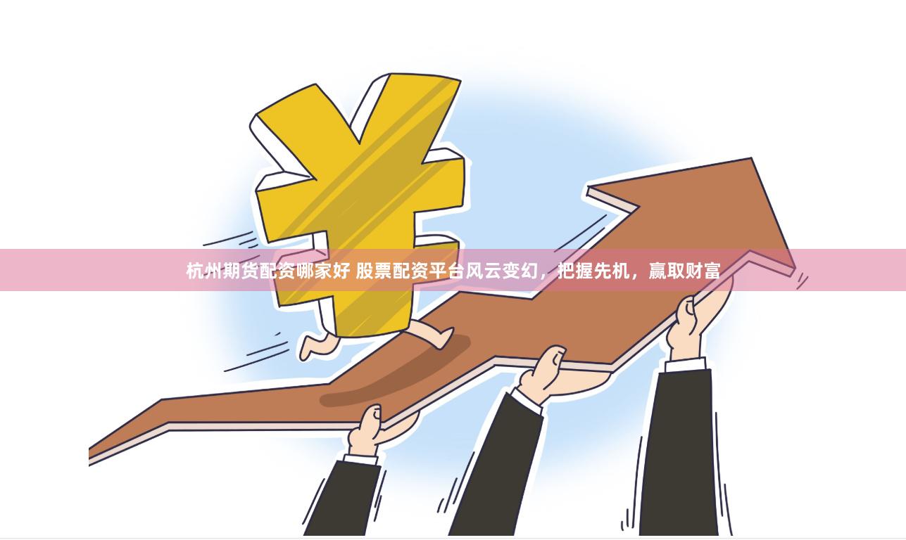 杭州期货配资哪家好 股票配资平台风云变幻，把握先机，赢取财富