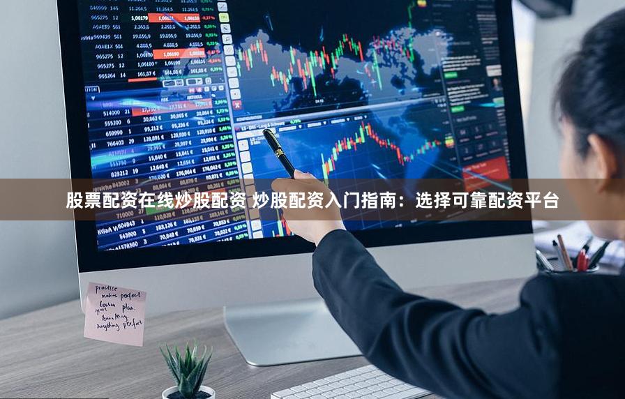 股票配资在线炒股配资 炒股配资入门指南：选择可靠配资平台