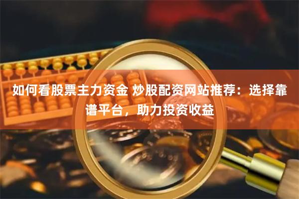 如何看股票主力资金 炒股配资网站推荐：选择靠谱平台，助力投资收益