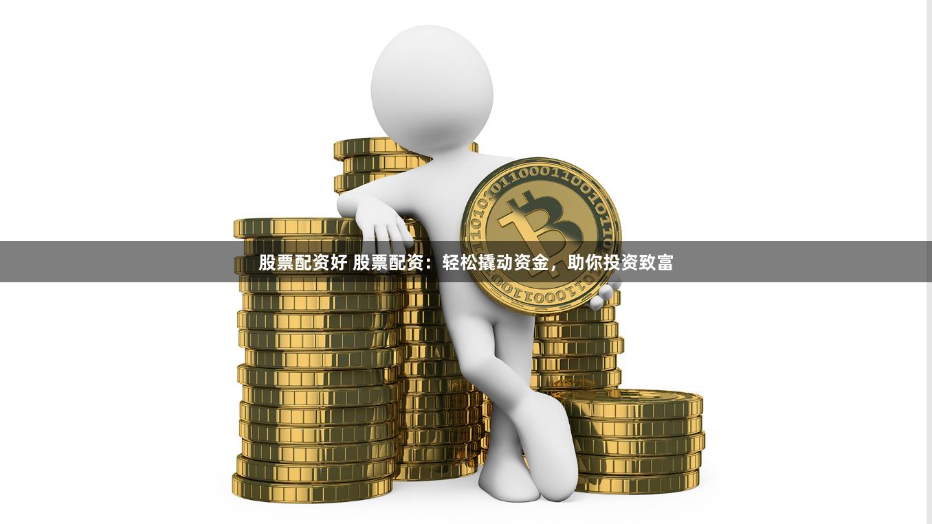 股票配资好 股票配资：轻松撬动资金，助你投资致富