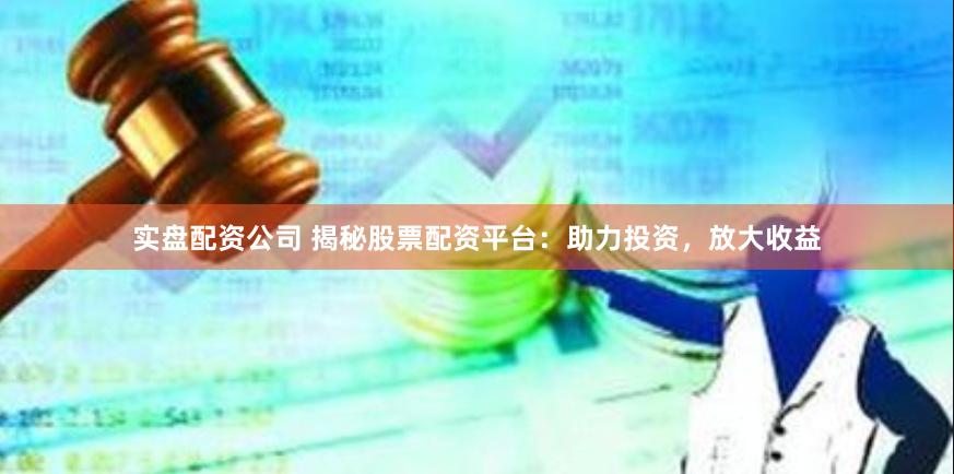 实盘配资公司 揭秘股票配资平台：助力投资，放大收益